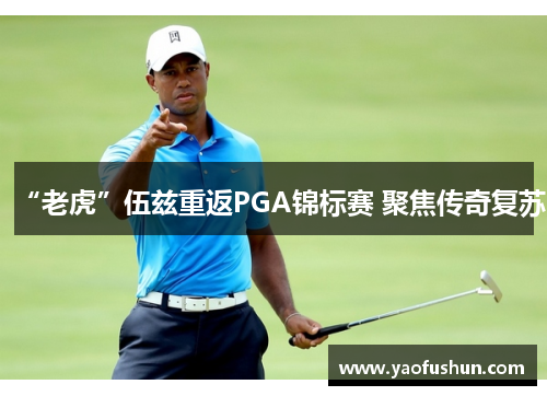 “老虎”伍兹重返PGA锦标赛 聚焦传奇复苏