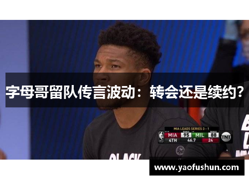 字母哥留队传言波动：转会还是续约？