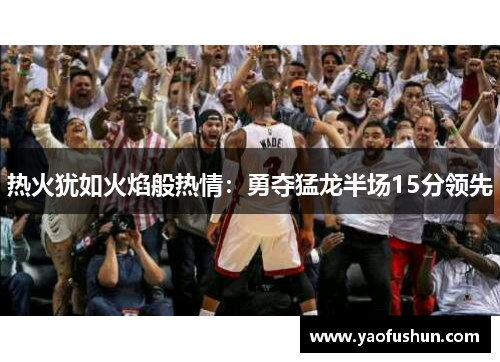 热火犹如火焰般热情：勇夺猛龙半场15分领先